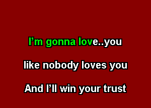 Pm gonna love..you

like nobody loves you

And Pll win your trust