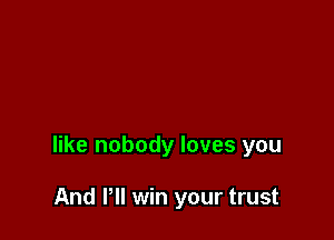 like nobody loves you

And Pll win your trust