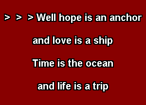 z. z? r) Well hope is an anchor

and love is a ship
Time is the ocean

and life is a trip