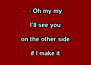 -Oh my my

PM see you
on the other side

if I make it