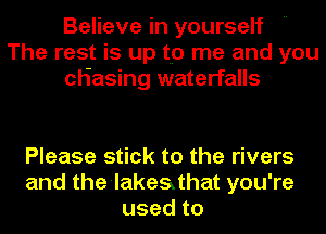 Believe in yourself
The rest is up to me and you
cHasing waterfalls

Please stick to the rivers
and the-lakeathat you're
usedto