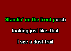 Standin' on the front porch

looking just like..that

I see a dust trail
