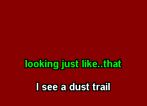 looking just like..that

I see a dust trail
