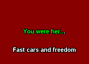 You were her...

Fast cars and freedom
