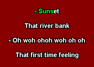 - Sunset
That river bank

- 0h woh ohoh woh oh oh

That first time feeling