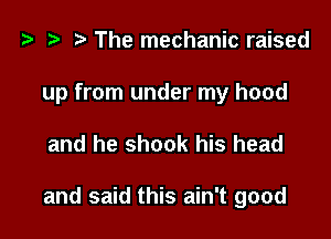'9 D The mechanic raised
up from under my hood

and he shook his head

and said this ain't good