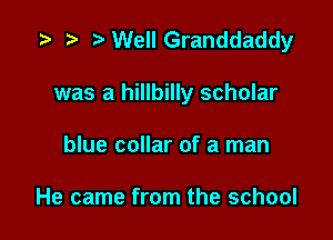 WeIlGranddaddy

was a hillbilly scholar

blue collar of a man

He came from the school