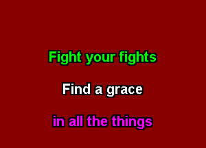 Fight your fights

Find a grace