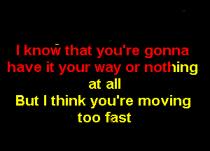 I know that you're gonna
have it your way or nothing

at all
But I think you're moving
too fast