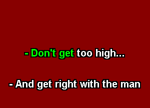 - Don't get too high...

- And get right with the man