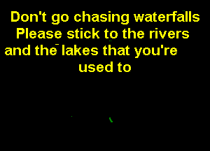 Don't go chasing waterfalls
Please stick to the rivers
and the lakes that you're
usedto