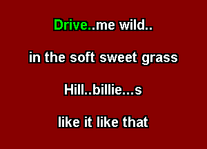 Drive..me wild..

in the soft sweet grass

Hill..billie...s

like it like that