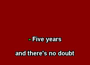 - Five years

and there's no doubt