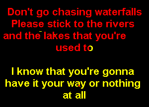 Don't go chasing waterfalls
Please stick to the rivers
and the. lakes that you're
usedto

I know that you're gonna
have it your way or nothing
at all