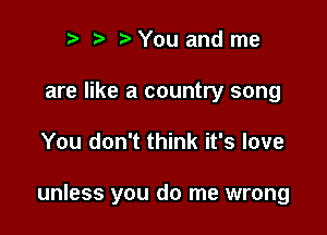 to t' o You and me
are like a country song

You don't think it's love

unless you do me wrong