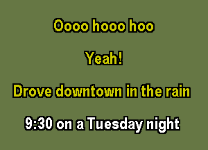 Oooo hooo hoo
Yeah!

Drove downtown in the rain

9130 on a Tuesday night