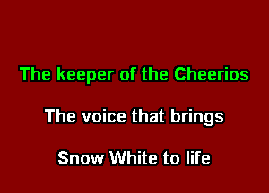 The keeper of the Cheerios

The voice that brings

Snow White to life
