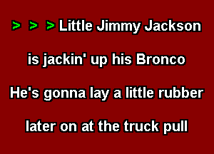 Little Jimmy Jackson
is jackin' up his Bronco
He's gonna lay a little rubber

later on at the truck pull
