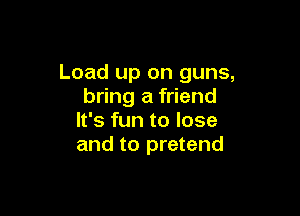 Load up on guns,
bring a friend

It's fun to lose
and to pretend