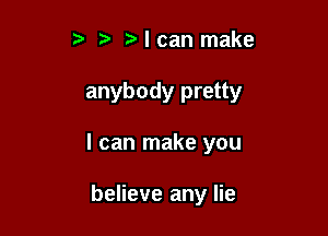 t' 2. I can make

anybody pretty

I can make you

believe any lie