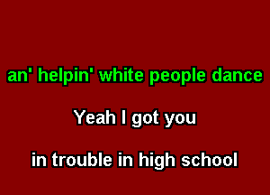 an' helpin' white people dance

Yeah I got you

in trouble in high school