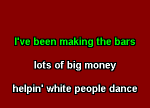 I've been making the bars

lots of big money

helpin' white people dance