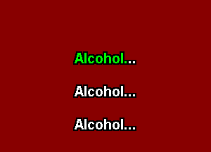 Alcohol...

Alcohol...

Alcohol...