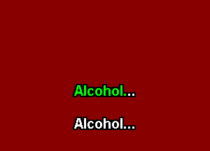 Alcohol...

Alcohol...