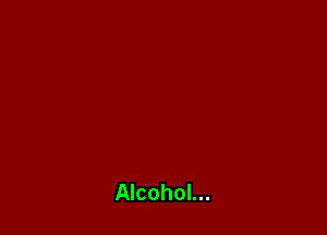Alcohol...
