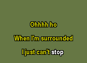 Ohhhh ho

When I'm surrounded

ljust can't stop