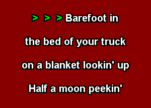 r t' Barefoot in

the bed of your truck

on a blanket lookin' up

Half a moon peekin'