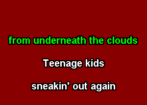 from underneath the clouds

Teenage kids

sneakin' out again