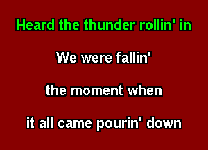 Heard the thunder rollin' in
We were fallin'

the moment when

it all came pourin' down