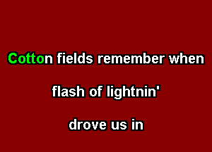 Cotton fields remember when

flash of Iightnin'

drove us in