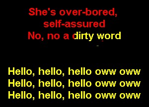 She's over-bored,
self-assured
No, no a dirty word

Hello, hello, hello oww oww
Hello, hello, hello oww oww
Hello, hello, hello oww oww