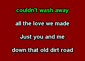 couldn't wash away

all the love we made

Just you and me

down that old dirt road