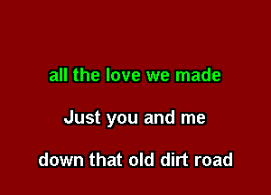 all the love we made

Just you and me

down that old dirt road