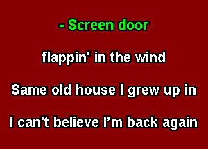 - Screen door
flappin' in the wind

Same old house I grew up in

I can't believe Pm back again