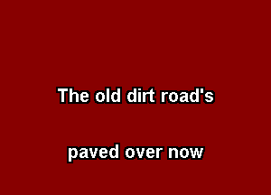 The old dirt road's

paved over now