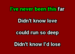 We never been this far

Didn't know love

could run so deep

Didn't know Pd lose