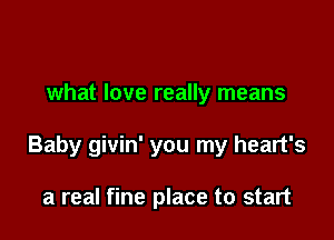 what love really means

Baby givin' you my heart's

a real fine place to start