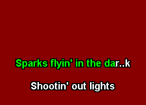Sparks flyin' in the dar..k

Shootin' out lights