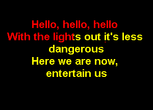 Hello, hello, hello
With the lights out it's less
dangerous

Here we are now,
entertain us