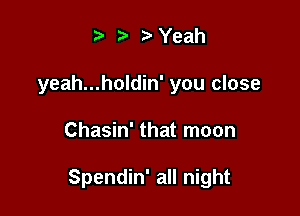 .v r Yeah
yeah...holdin' you close

Chasin' that moon

Spendin' all night