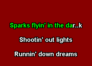 Sparks flyin' in the dar..k

Shootin' out lights

Runnin' down dreams