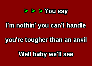 i3 b You say

Pm nothin' you can't handle

you're tougher than an anvil

Well baby we'll see