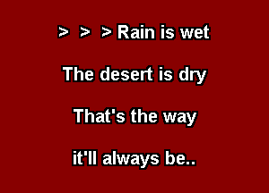 ?' Rain is wet

The desert is dry

That's the way

it'll always be..