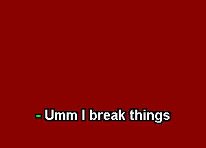 - Umm I break things