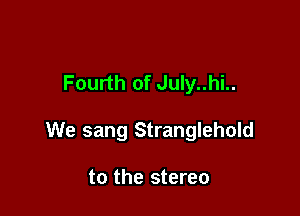 Fourth of July..hi..

We sang Stranglehold

to the stereo