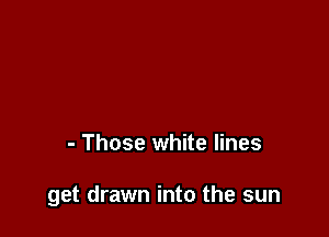 - Those white lines

get drawn into the sun